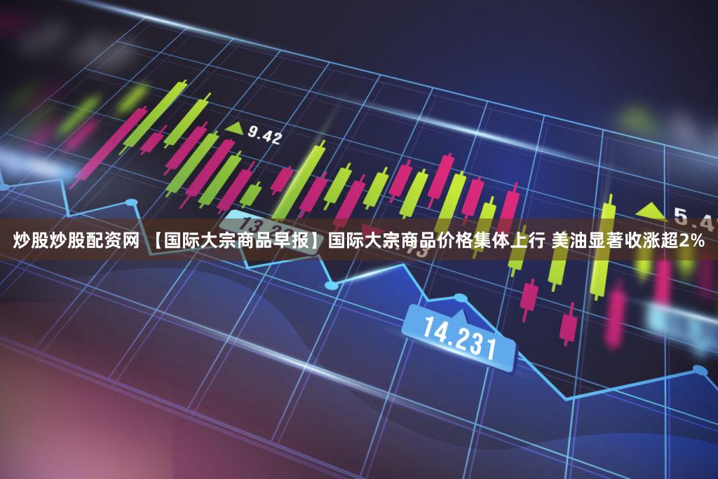 炒股炒股配资网 【国际大宗商品早报】国际大宗商品价格集体上行 美油显著收涨超2%