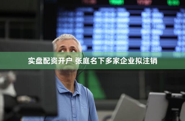实盘配资开户 张庭名下多家企业拟注销