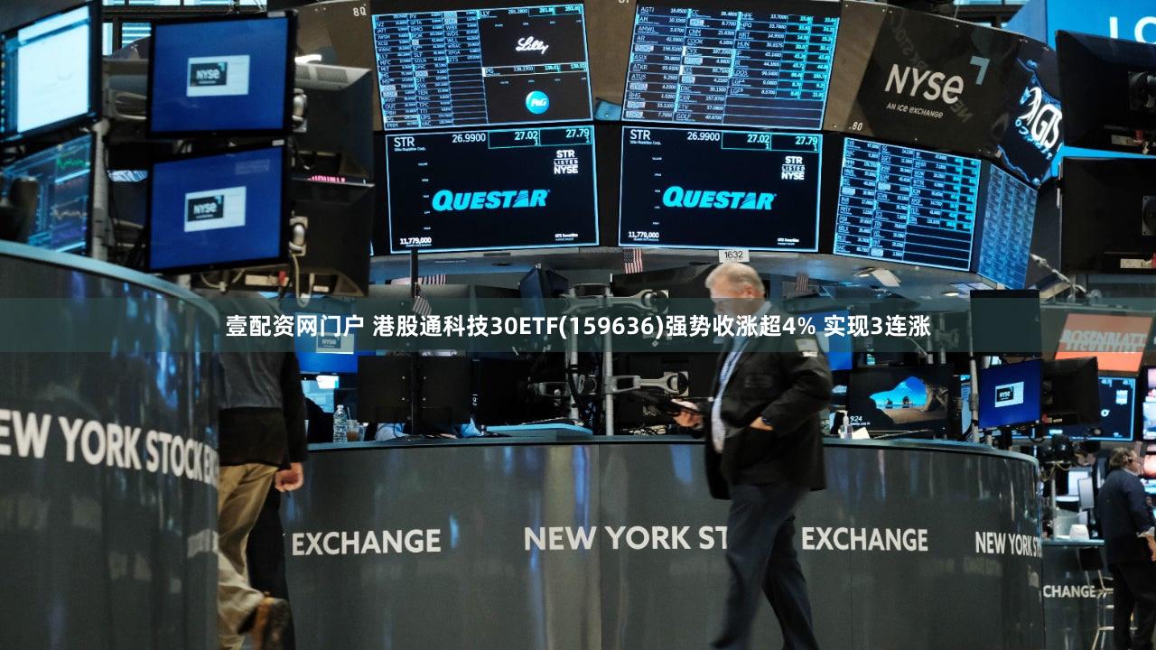 壹配资网门户 港股通科技30ETF(159636)强势收涨超4% 实现3连涨