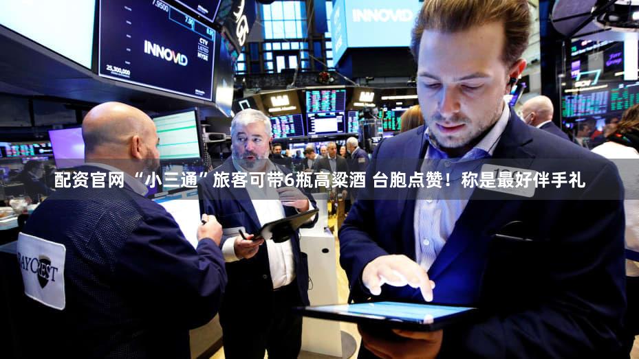 配资官网 “小三通”旅客可带6瓶高粱酒 台胞点赞！称是最好伴手礼