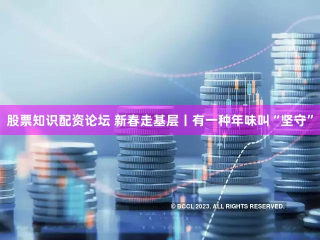 股票知识配资论坛 新春走基层丨有一种年味叫“坚守”