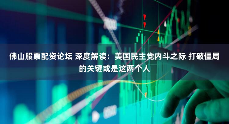 佛山股票配资论坛 深度解读：美国民主党内斗之际 打破僵局的关键或是这两个人