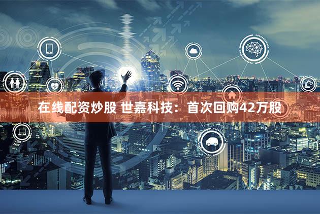 在线配资炒股 世嘉科技：首次回购42万股
