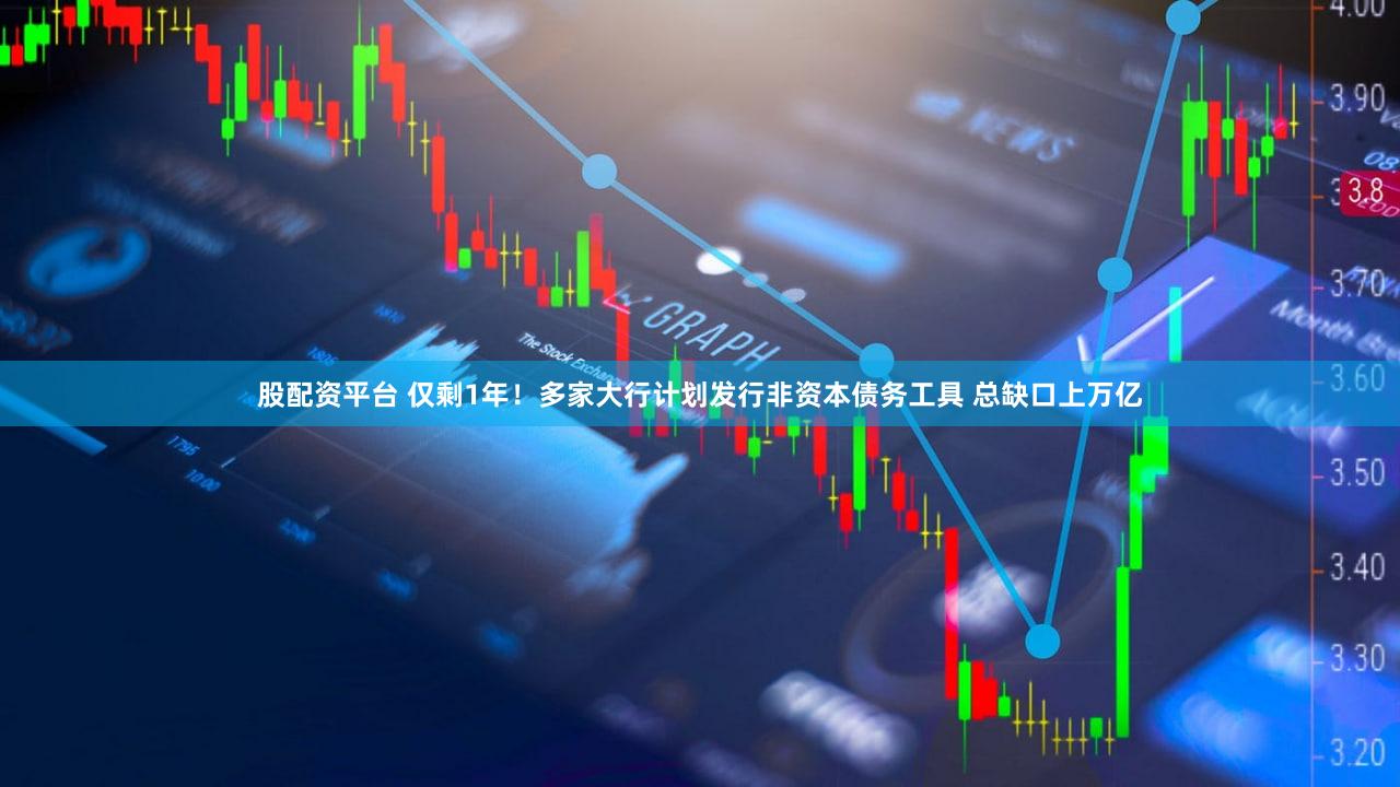 股配资平台 仅剩1年！多家大行计划发行非资本债务工具 总缺口上万亿