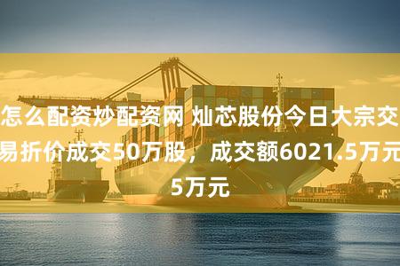 怎么配资炒配资网 灿芯股份今日大宗交易折价成交50万股，成交额6021.5万元