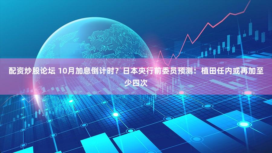 配资炒股论坛 10月加息倒计时？日本央行前委员预测：植田任内或再加至少四次