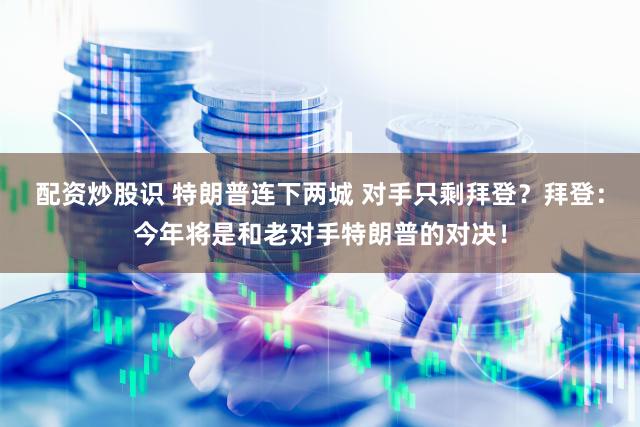 配资炒股识 特朗普连下两城 对手只剩拜登？拜登：今年将是和老对手特朗普的对决！