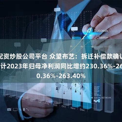配资炒股公司平台 众望布艺：拆迁补偿款确认收入 预计2023年归母净利润同比增约230.36%-263.40%