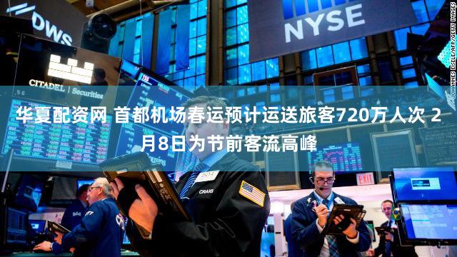 华夏配资网 首都机场春运预计运送旅客720万人次 2月8日为节前客流高峰