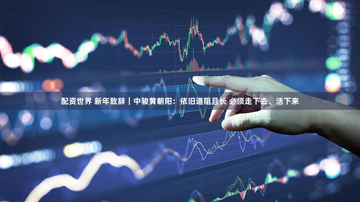 配资世界 新年致辞｜中骏黄朝阳：依旧道阻且长 必须走下去、活下来
