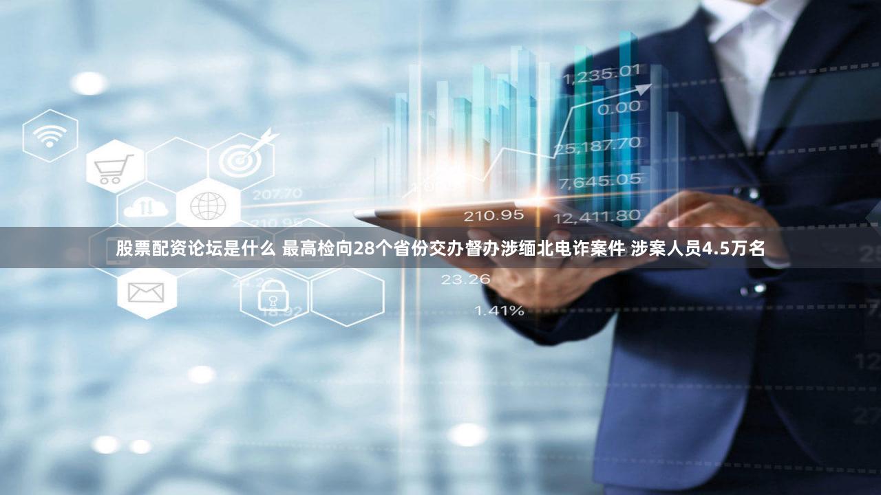 股票配资论坛是什么 最高检向28个省份交办督办涉缅北电诈案件 涉案人员4.5万名