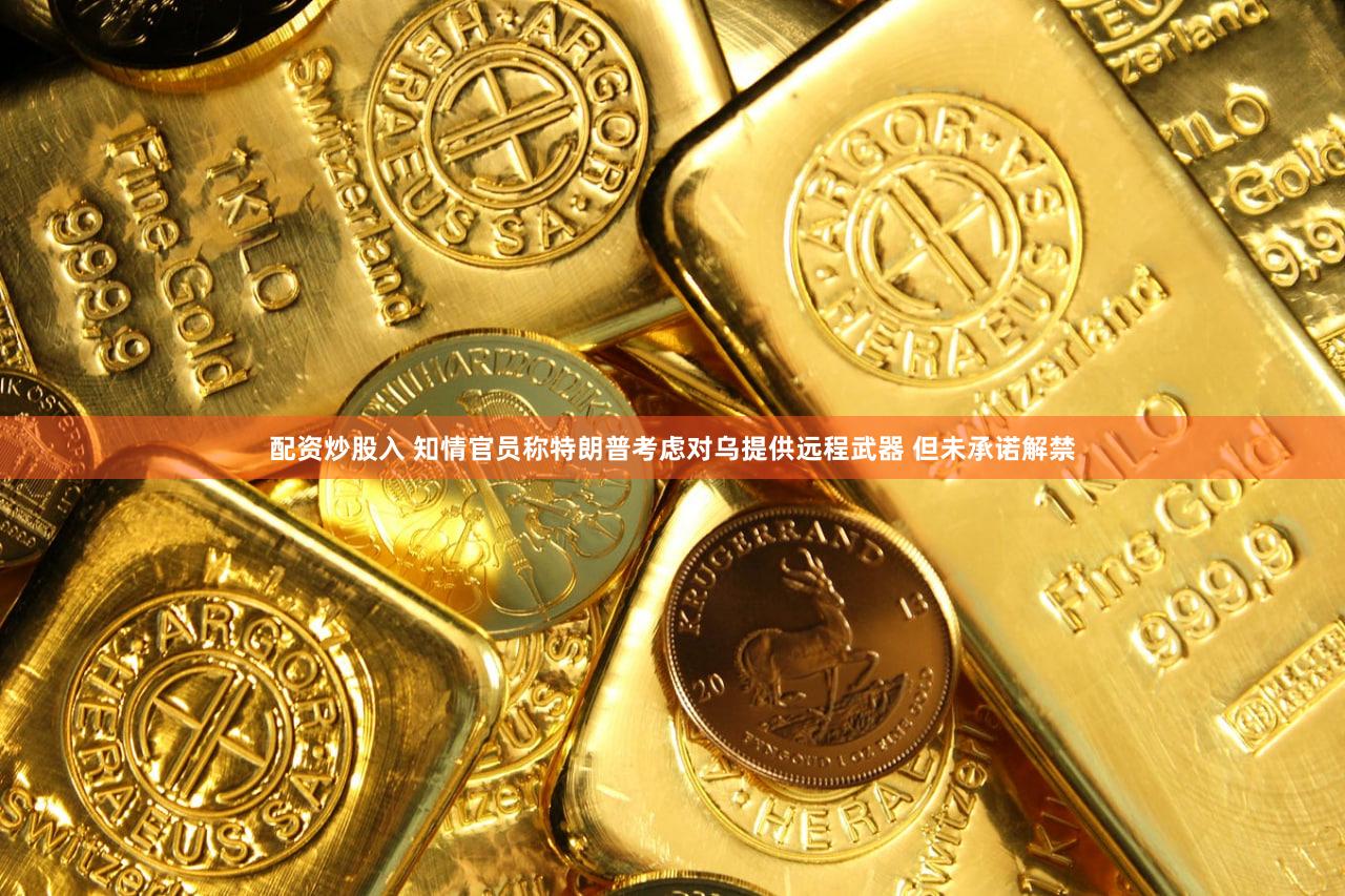 配资炒股入 知情官员称特朗普考虑对乌提供远程武器 但未承诺解禁