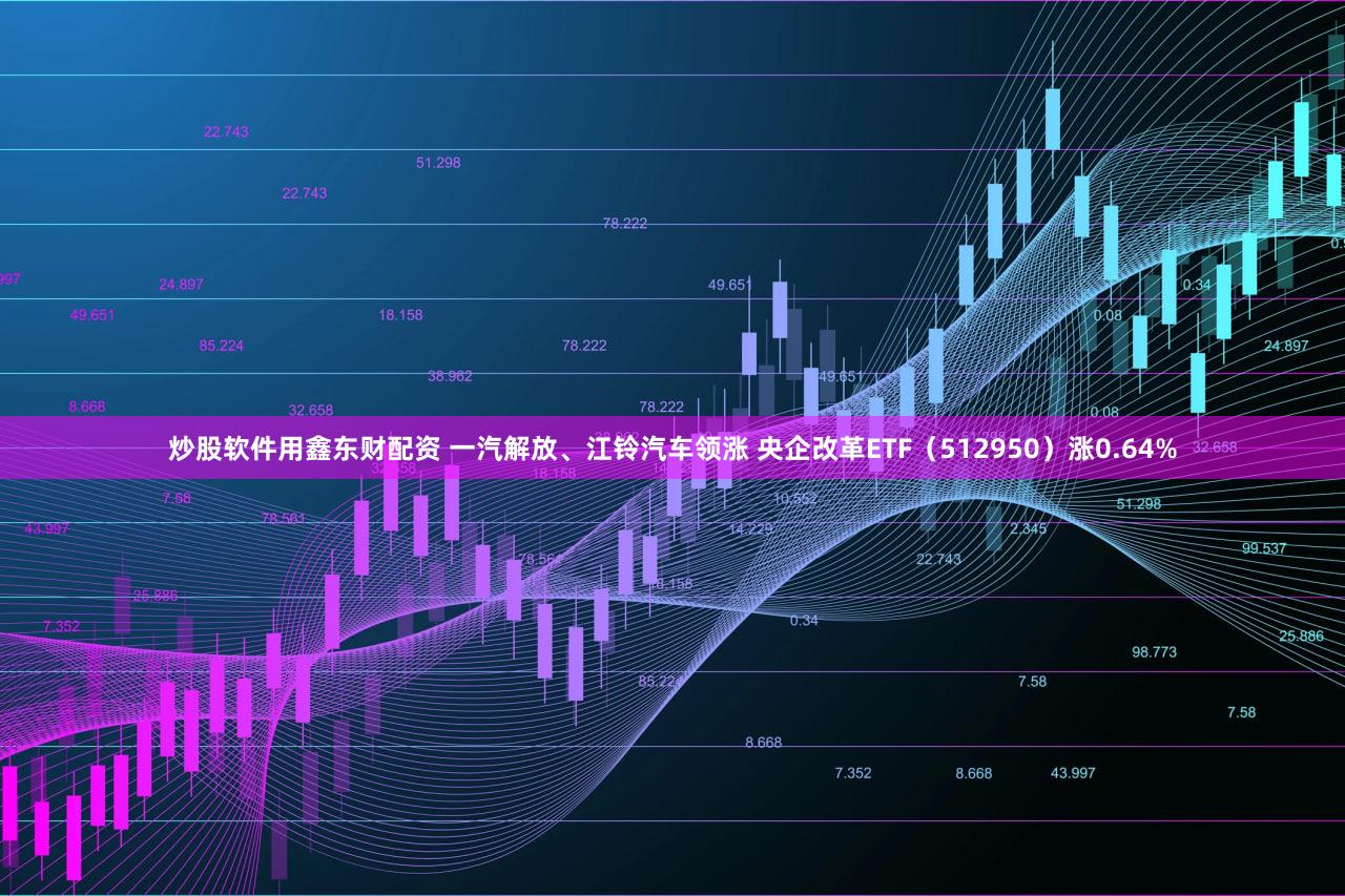 炒股软件用鑫东财配资 一汽解放、江铃汽车领涨 央企改革ETF（512950）涨0.64%