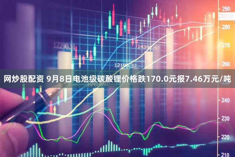 网炒股配资 9月8日电池级碳酸锂价格跌170.0元报7.46万元/吨