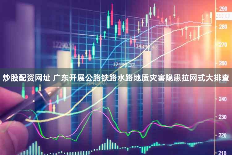 炒股配资网址 广东开展公路铁路水路地质灾害隐患拉网式大排查