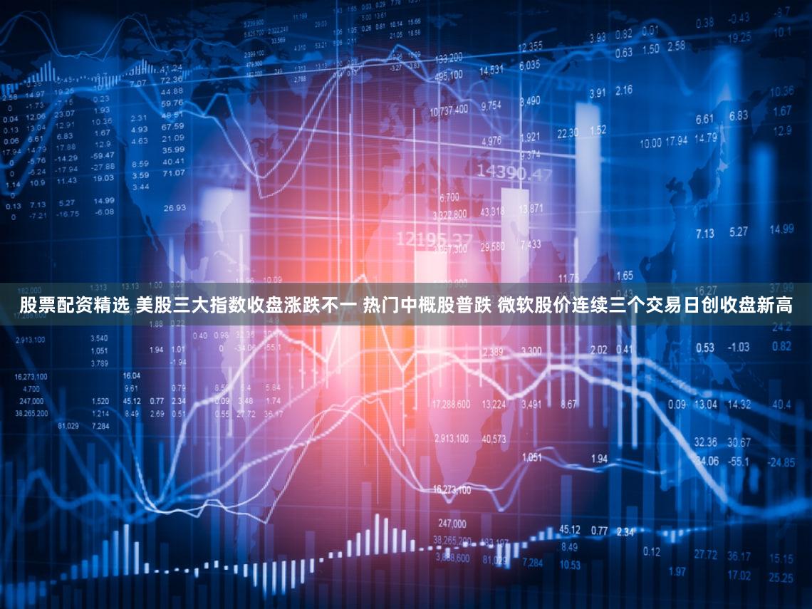 股票配资精选 美股三大指数收盘涨跌不一 热门中概股普跌 微软股价连续三个交易日创收盘新高
