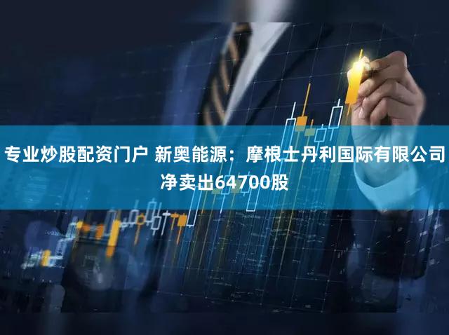 专业炒股配资门户 新奥能源：摩根士丹利国际有限公司净卖出64700股