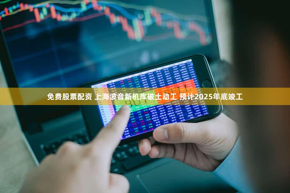 免费股票配资 上海波音新机库破土动工 预计2025年底竣工