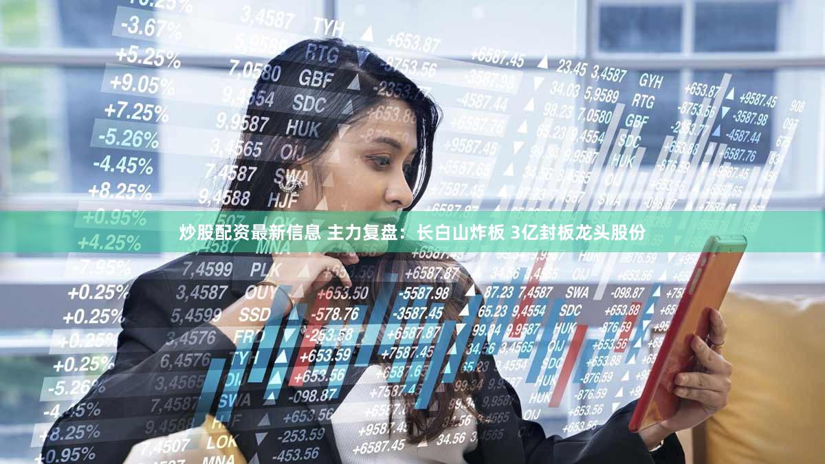 炒股配资最新信息 主力复盘：长白山炸板 3亿封板龙头股份