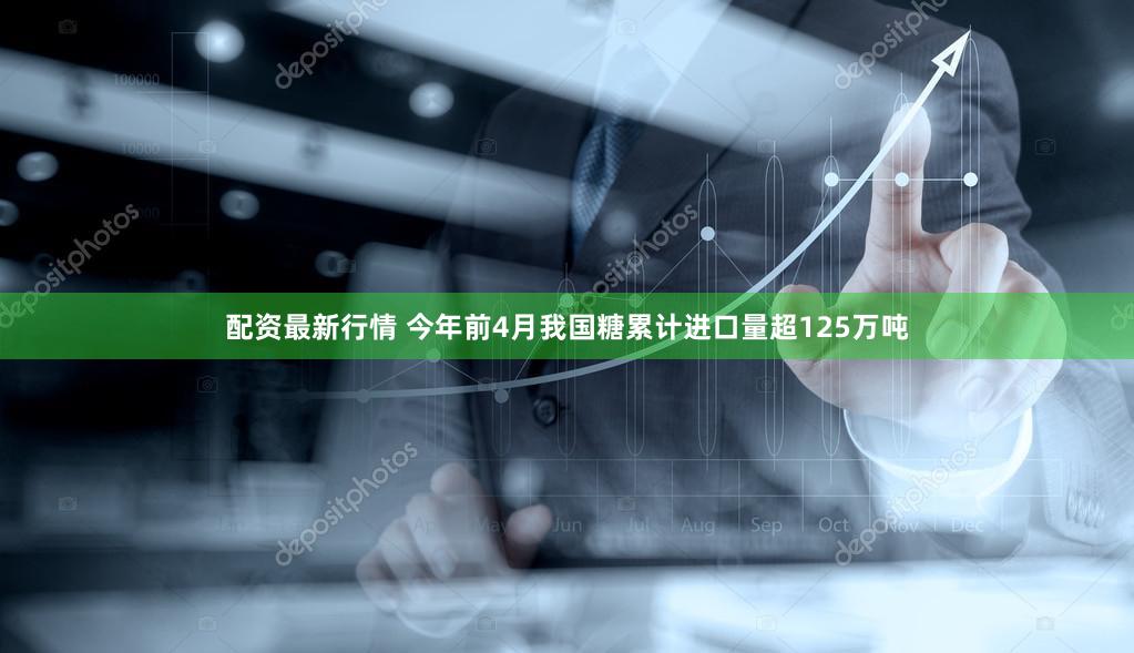 配资最新行情 今年前4月我国糖累计进口量超125万吨