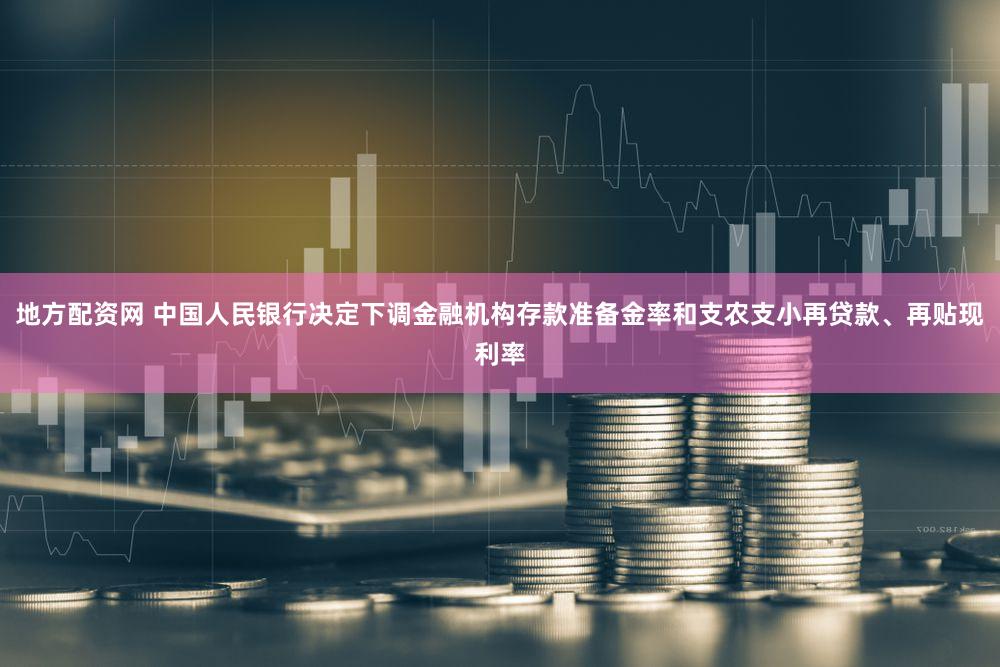 地方配资网 中国人民银行决定下调金融机构存款准备金率和支农支小再贷款、再贴现利率