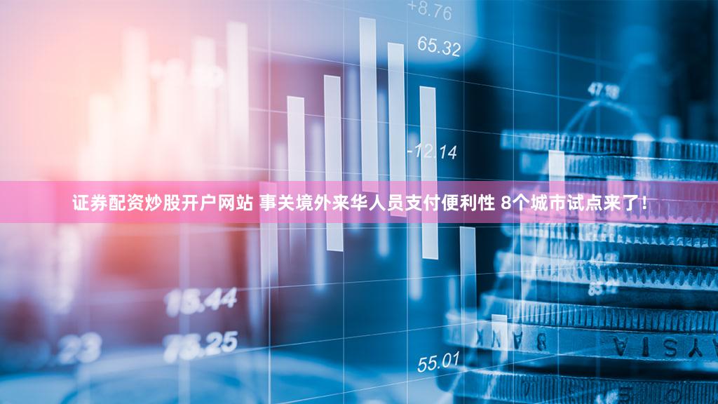 证券配资炒股开户网站 事关境外来华人员支付便利性 8个城市试点来了！