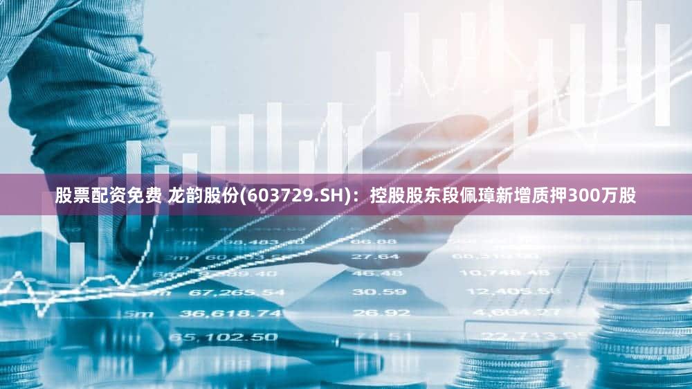 股票配资免费 龙韵股份(603729.SH)：控股股东段佩璋新增质押300万股