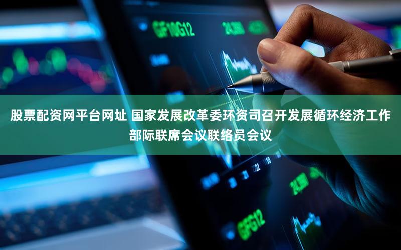 股票配资网平台网址 国家发展改革委环资司召开发展循环经济工作部际联席会议联络员会议