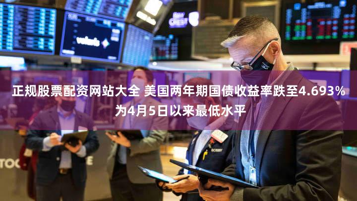 正规股票配资网站大全 美国两年期国债收益率跌至4.693% 为4月5日以来最低水平