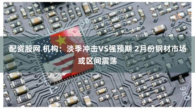 配资股网 机构:淡季冲击VS强预期 2月份钢材市场或区间震荡