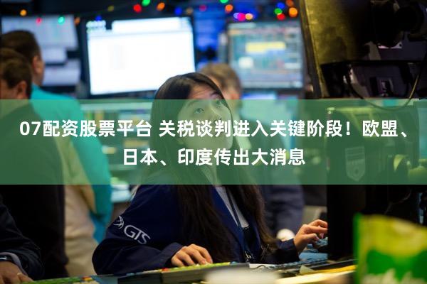 07配资股票平台 关税谈判进入关键阶段!欧盟、日本、印度传出大消息