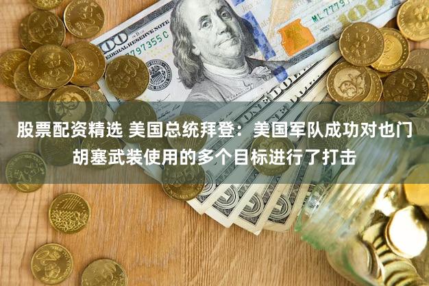 股票配资精选 美国总统拜登:美国军队成功对也门胡塞武装使用的多个目标进行了打击