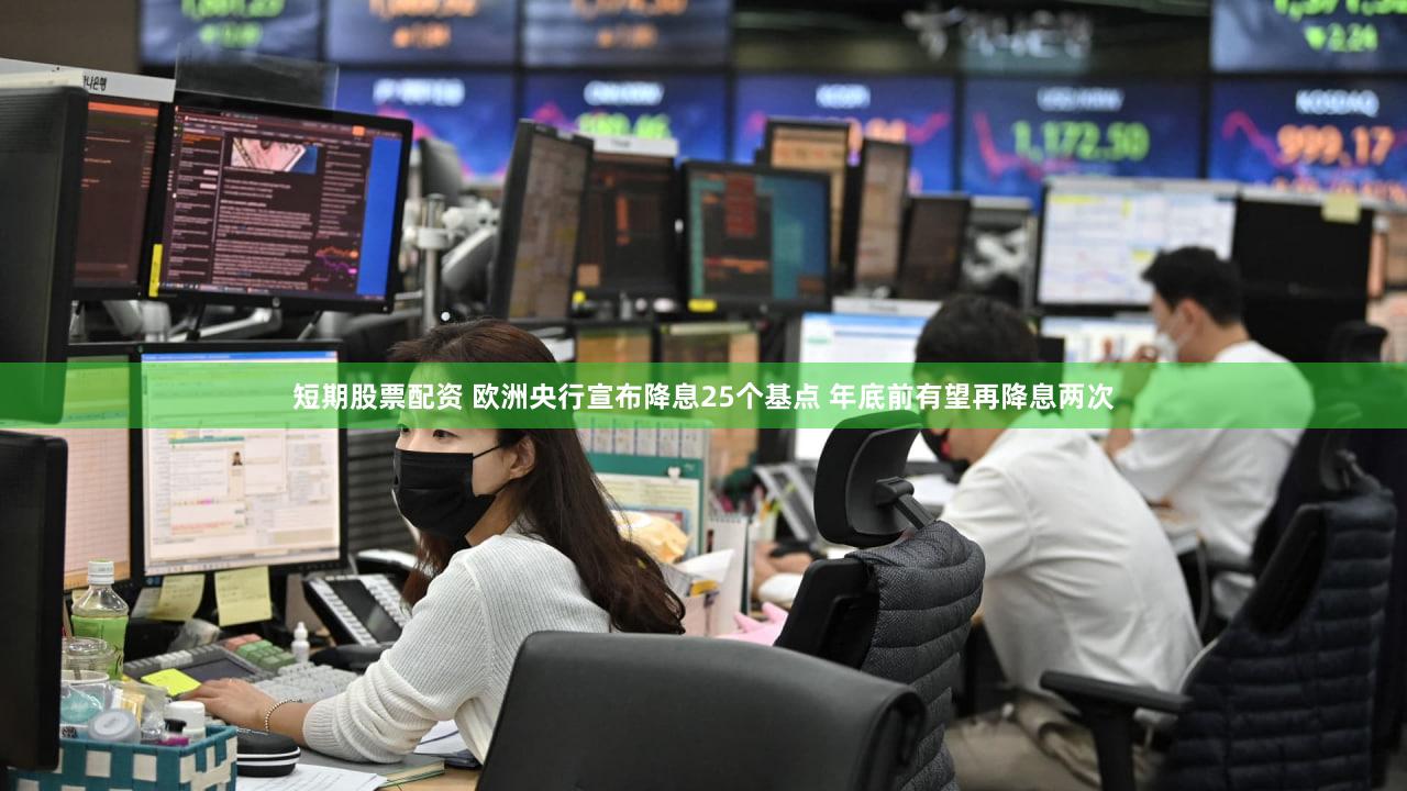 短期股票配资 欧洲央行宣布降息25个基点 年底前有望再降息两次