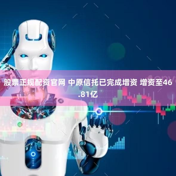 股票正规配资官网 中原信托已完成增资 增资至46.81亿