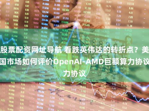 股票配资网址导航 看跌英伟达的转折点？美国市场如何评价OpenAI-AMD巨额算力协议