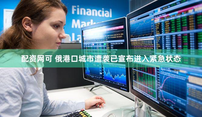 配资网可 俄港口城市遭袭已宣布进入紧急状态