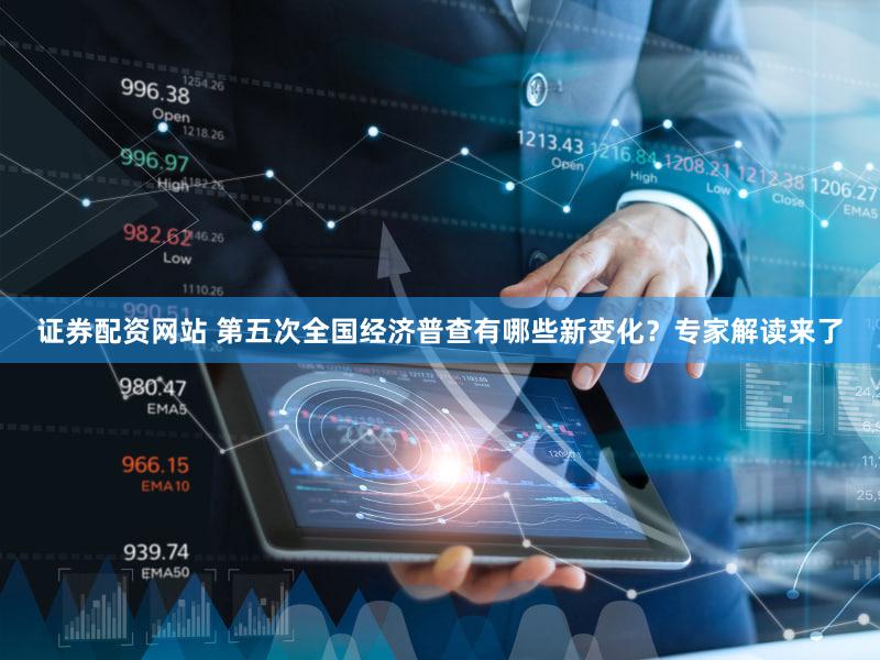 证券配资网站 第五次全国经济普查有哪些新变化？专家解读来了