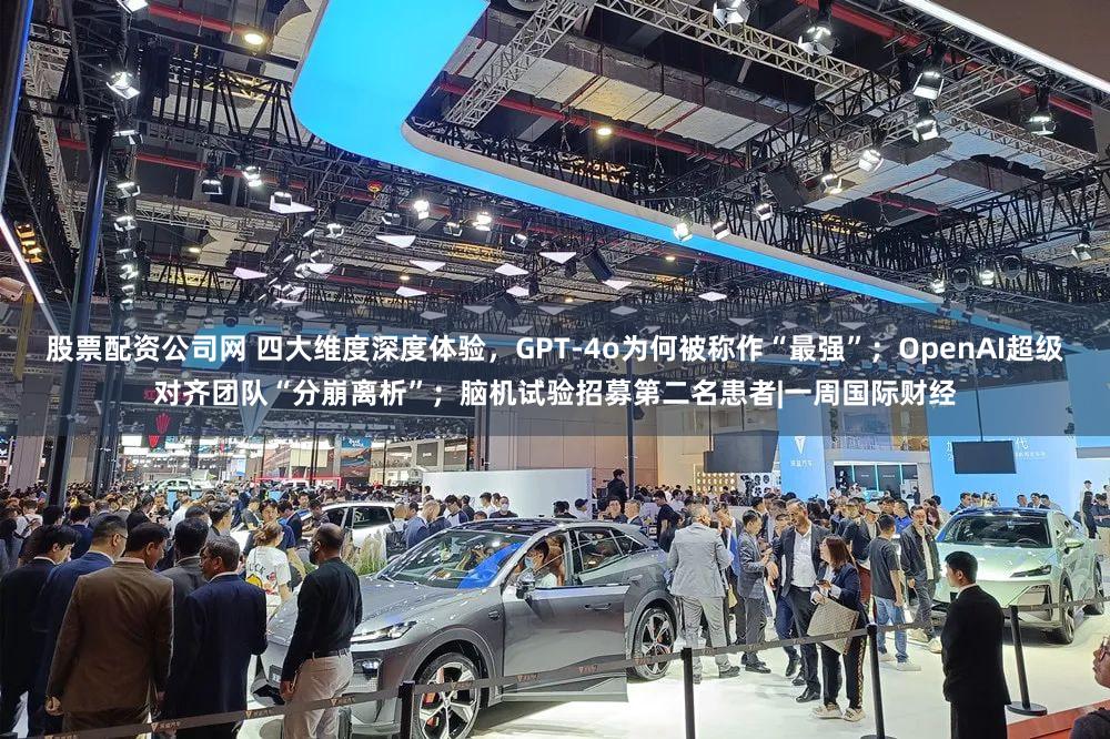 股票配资公司网 四大维度深度体验，GPT-4o为何被称作“最强”；OpenAI超级对齐团队“分崩离析”；脑机试验招募第二名患者|一周国际财经