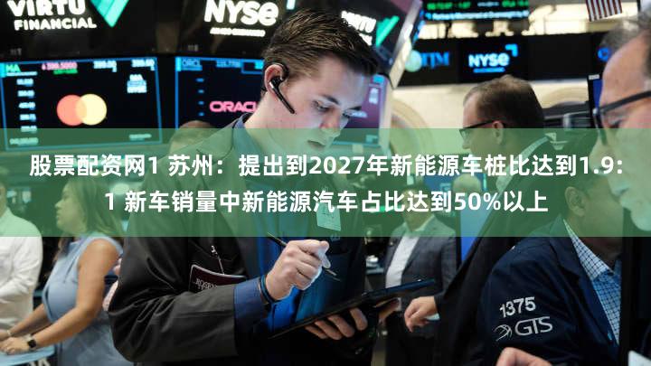 股票配资网1 苏州:提出到2027年新能源车桩比达到1.9:1 新车销量中新能源汽车占比达到50%以上