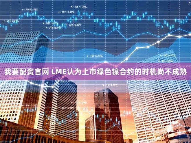 我要配资官网 LME认为上市绿色镍合约的时机尚不成熟