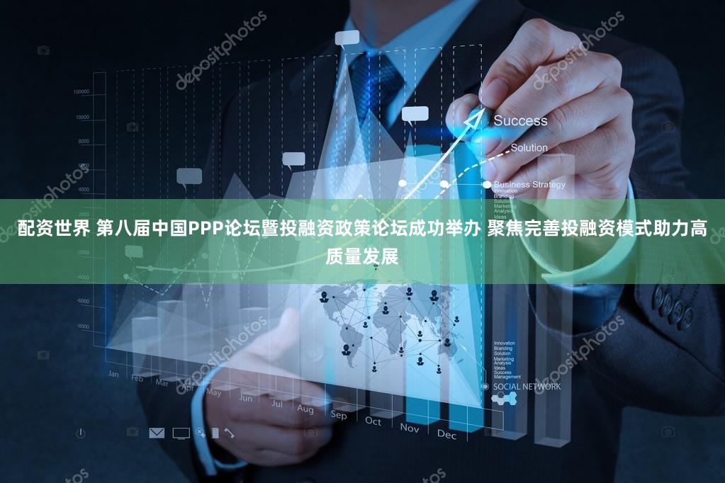 配资世界 第八届中国PPP论坛暨投融资政策论坛成功举办 聚焦完善投融资模式助力高质量发展