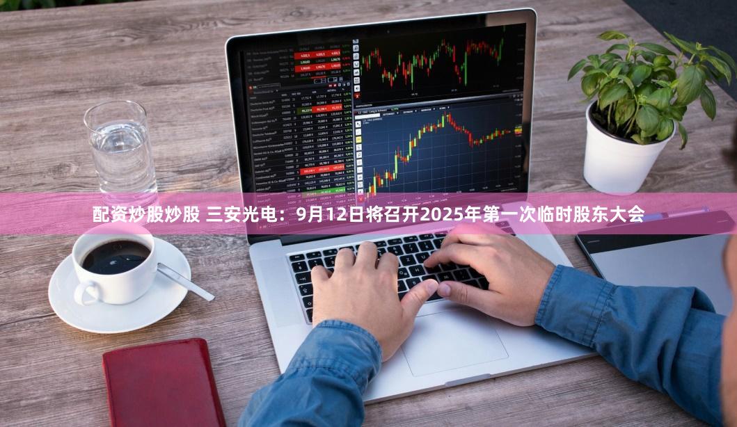 配资炒股炒股 三安光电：9月12日将召开2025年第一次临时股东大会