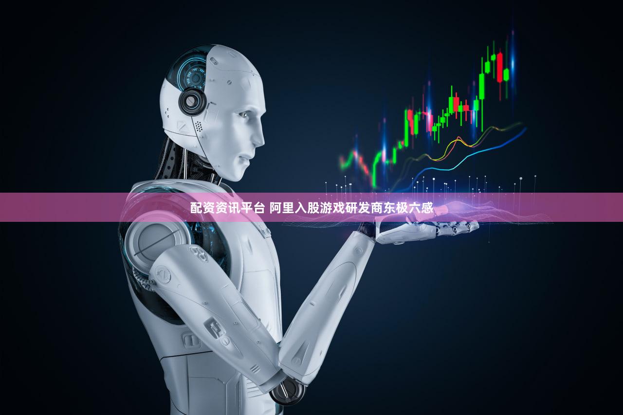 配资资讯平台 阿里入股游戏研发商东极六感
