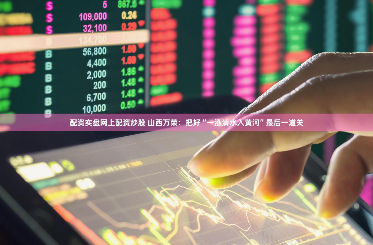 配资实盘网上配资炒股 山西万荣:把好“一泓清水入黄河”最后一道关
