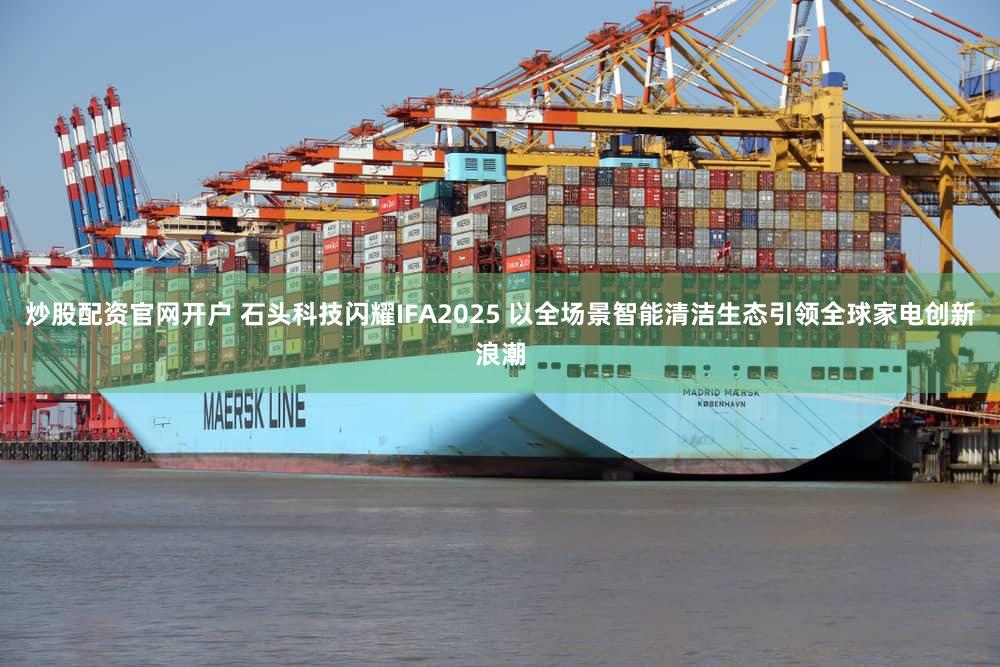 炒股配资官网开户 石头科技闪耀IFA2025 以全场景智能清洁生态引领全球家电创新浪潮