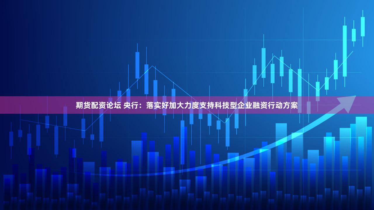 期货配资论坛 央行：落实好加大力度支持科技型企业融资行动方案