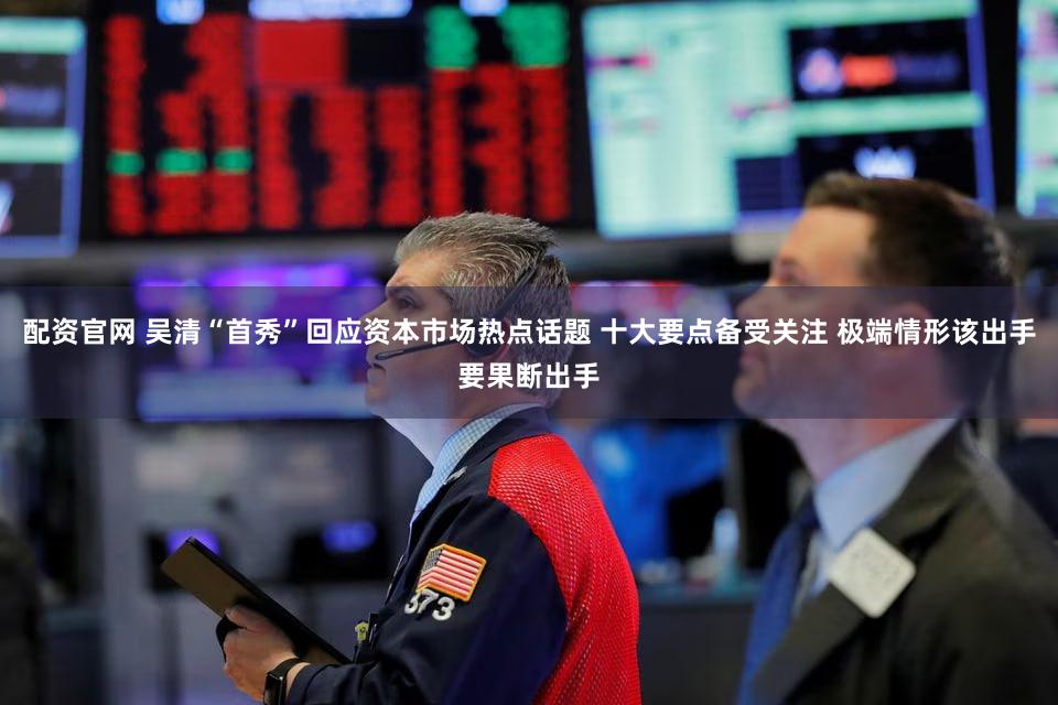 配资官网 吴清“首秀”回应资本市场热点话题 十大要点备受关注 极端情形该出手要果断出手