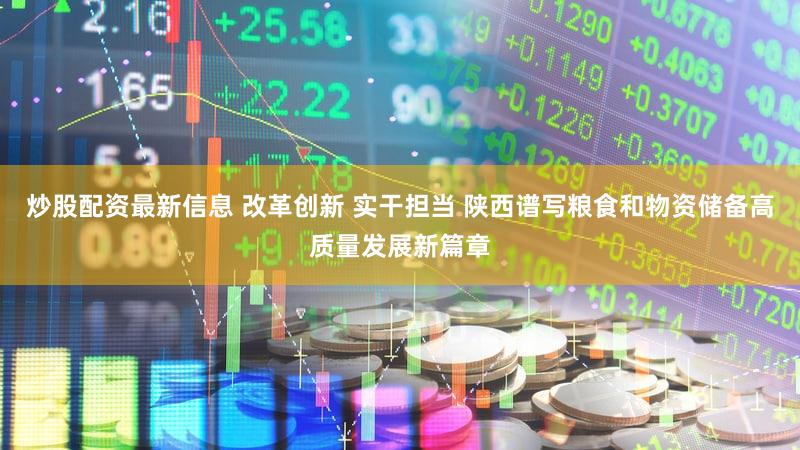 炒股配资最新信息 改革创新 实干担当 陕西谱写粮食和物资储备高质量发展新篇章