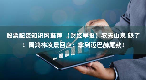 股票配资知识网推荐 【财经早报】农夫山泉 怒了!周鸿祎凌晨回应:拿到迈巴赫尾款!