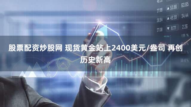 股票配资炒股网 现货黄金站上2400美元/盎司 再创历史新高